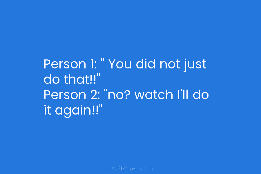 Person 1: ” You did not just do that!!” Person 2: “no? watch I’ll do...