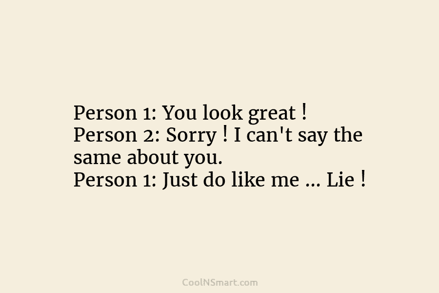 Person 1: You look great ! Person 2: Sorry ! I can’t say the same...