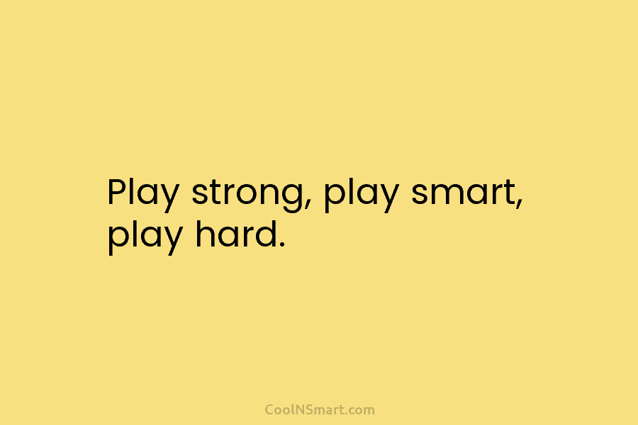 Play strong, play smart, play hard.