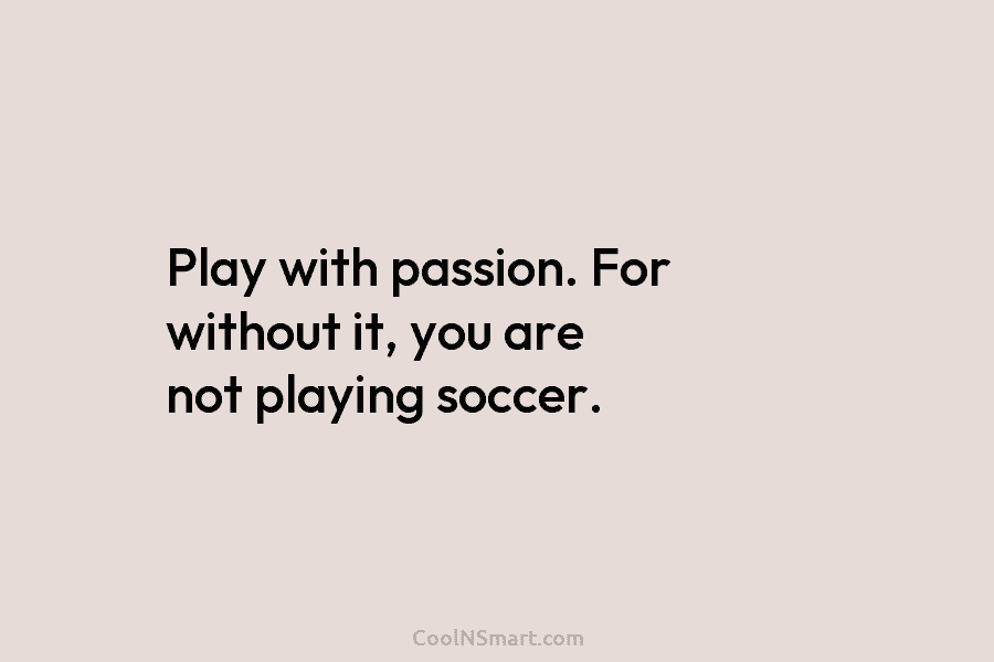 Play with passion. For without it, you are not playing soccer.
