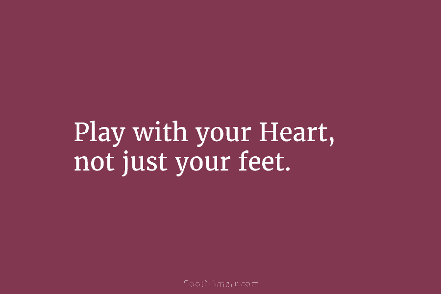 Play with your Heart, not just your feet.