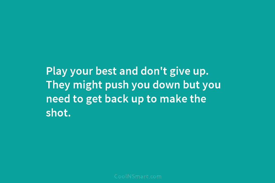 Play your best and don’t give up. They might push you down but you need...
