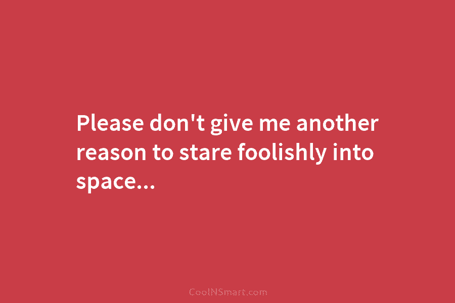Please don’t give me another reason to stare foolishly into space…
