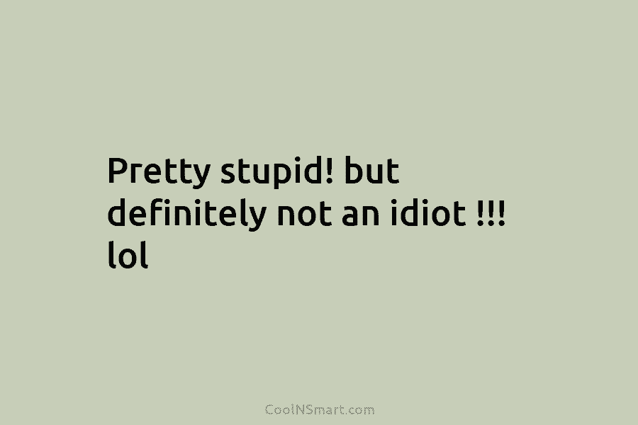 Pretty stupid! but definitely not an idiot !!! lol