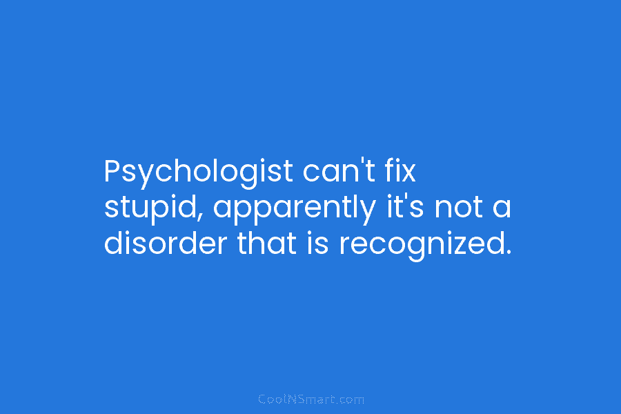Psychologist can’t fix stupid, apparently it’s not a disorder that is recognized.