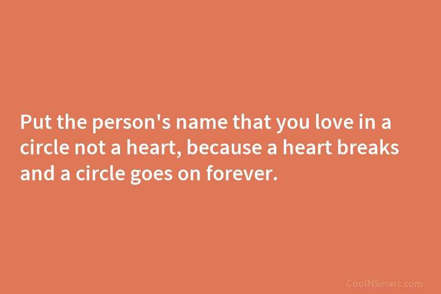Put the person’s name that you love in a circle not a heart, because a heart breaks and a circle...
