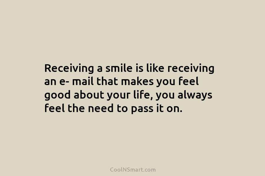 Receiving a smile is like receiving an e- mail that makes you feel good about your life, you always feel...
