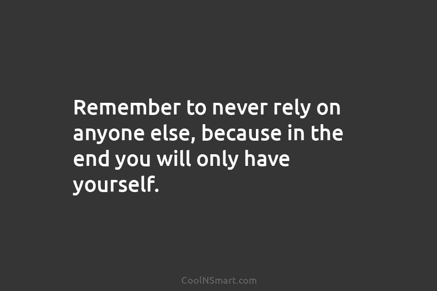 Remember to never rely on anyone else, because in the end you will only have...