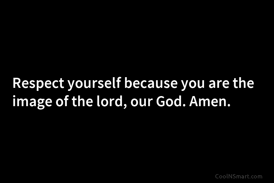 Respect yourself because you are the image of the lord, our God. Amen.