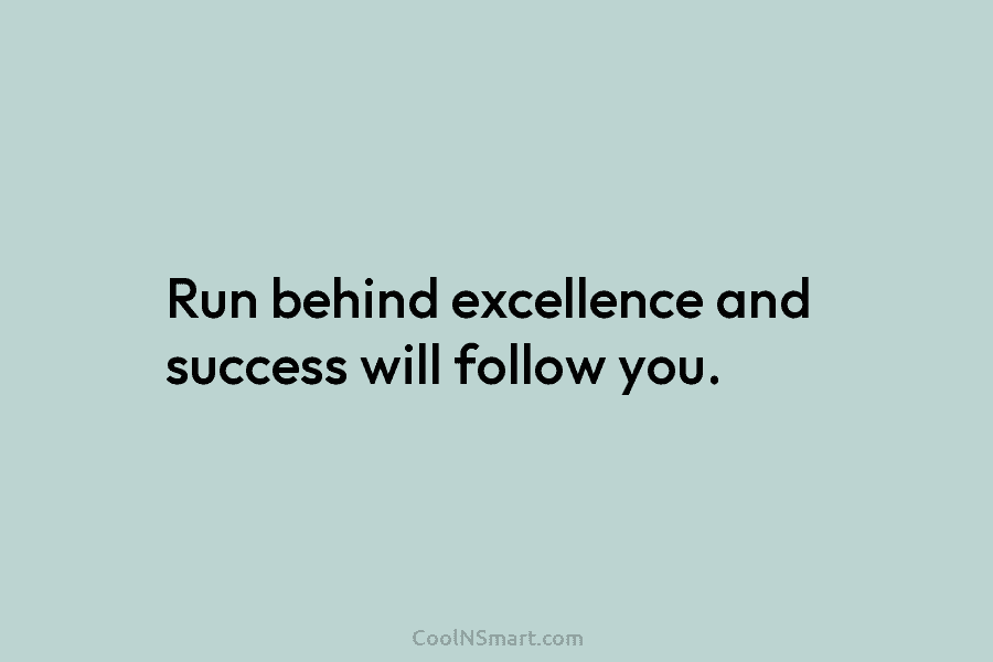 Run behind excellence and success will follow you.