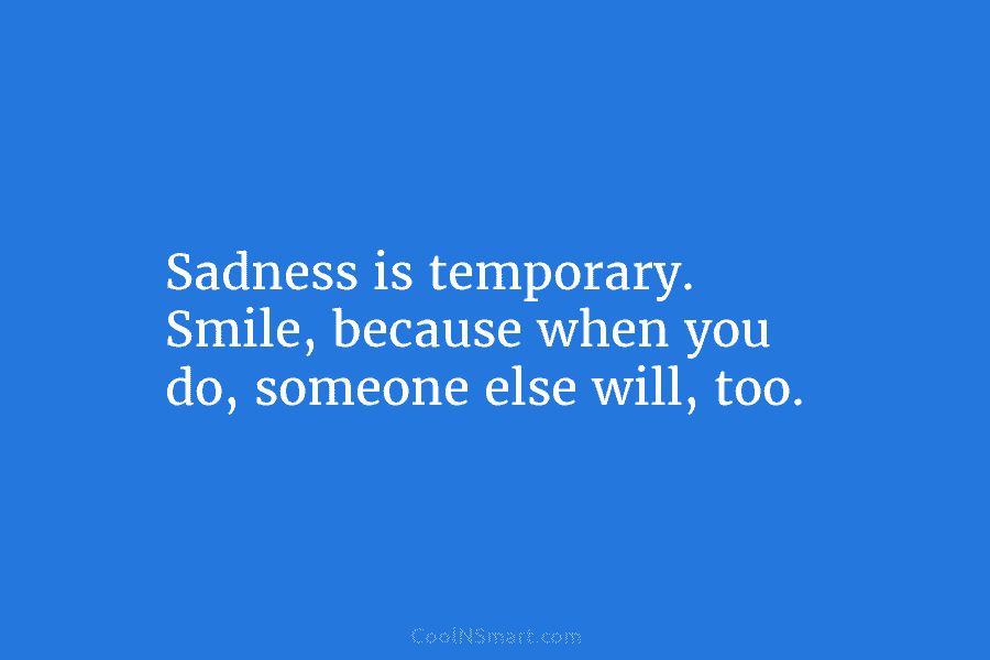 Sadness is temporary. Smile, because when you do, someone else will, too.