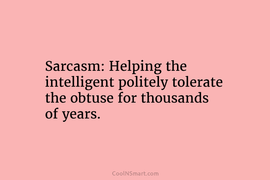 Sarcasm: Helping the intelligent politely tolerate the obtuse for thousands of years.