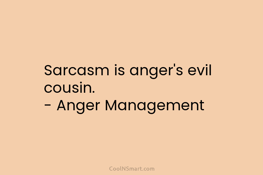 Sarcasm is anger’s evil cousin. – Anger Management