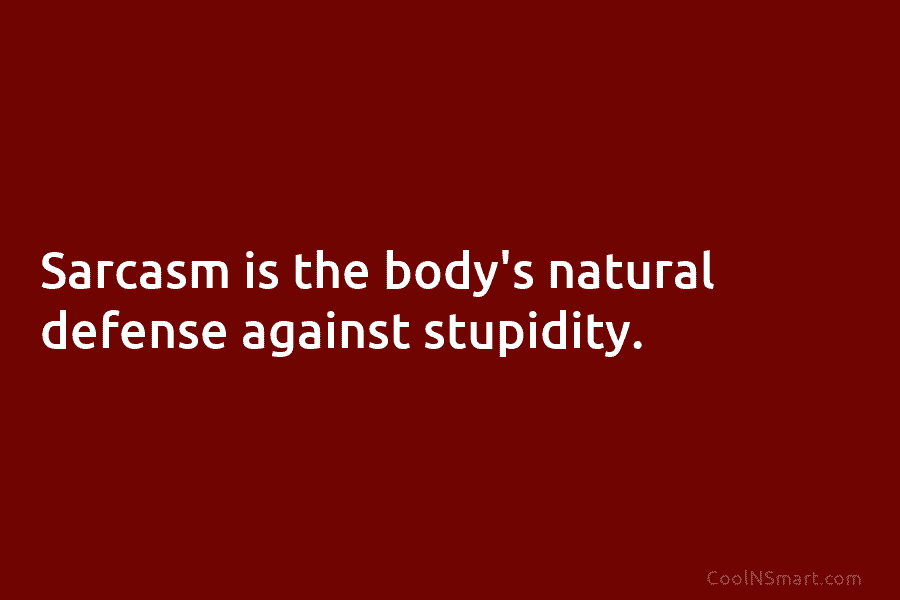 Sarcasm is the body’s natural defense against stupidity.