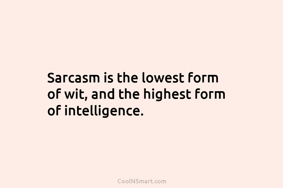 Sarcasm is the lowest form of wit, and the highest form of intelligence.