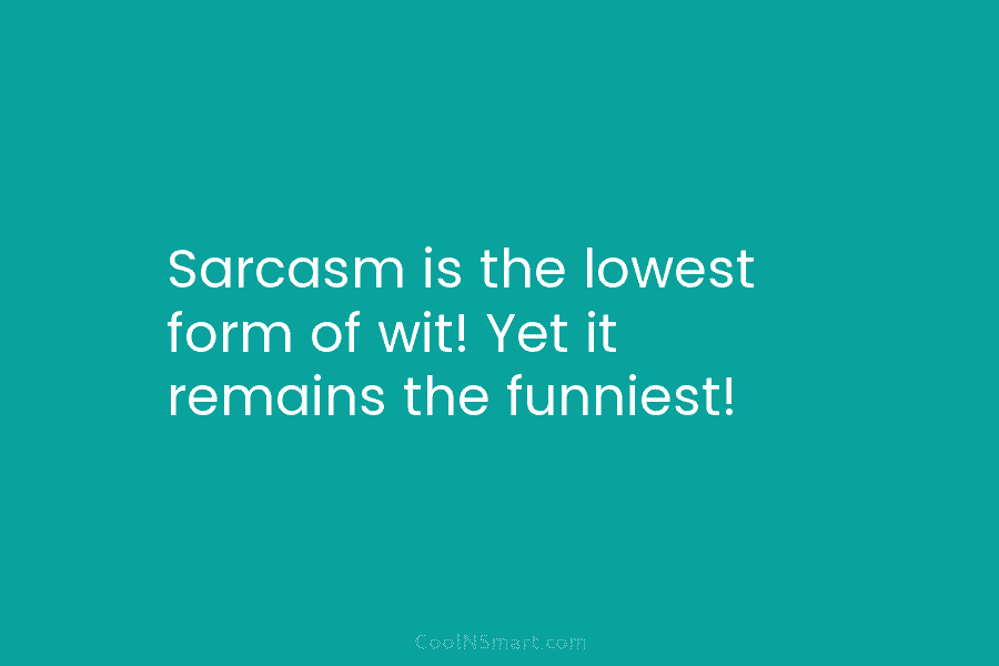 Sarcasm is the lowest form of wit! Yet it remains the funniest!
