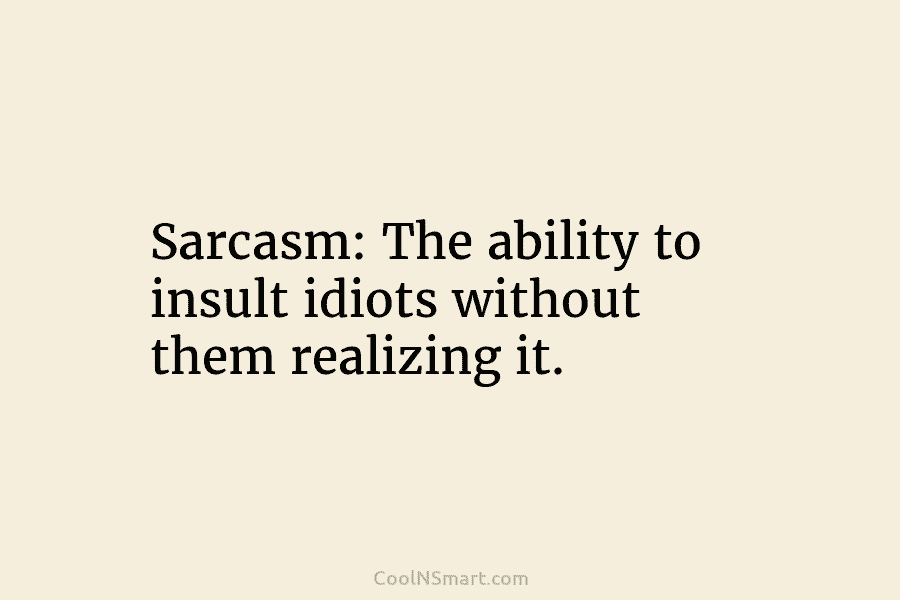 Sarcasm: The ability to insult idiots without them realizing it.