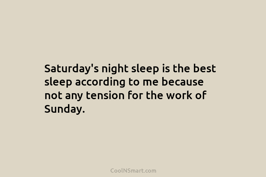 Saturday’s night sleep is the best sleep according to me because not any tension for the work of Sunday.
