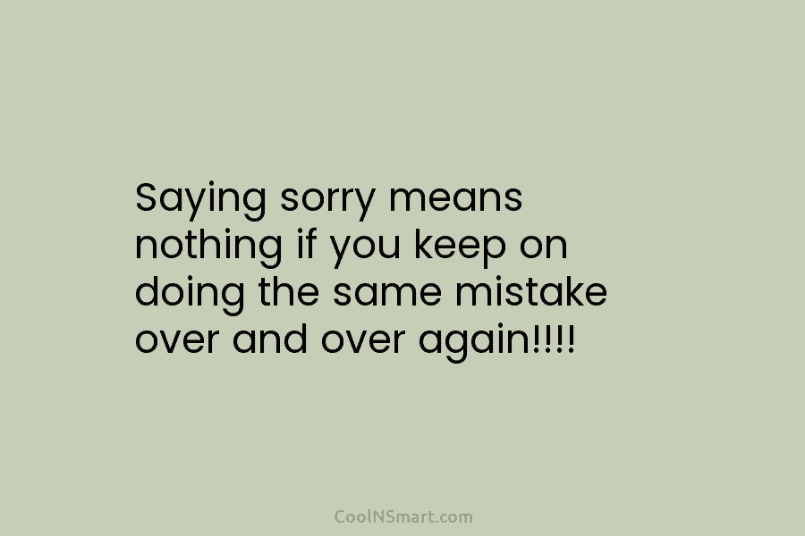 Saying sorry means nothing if you keep on doing the same mistake over and over...