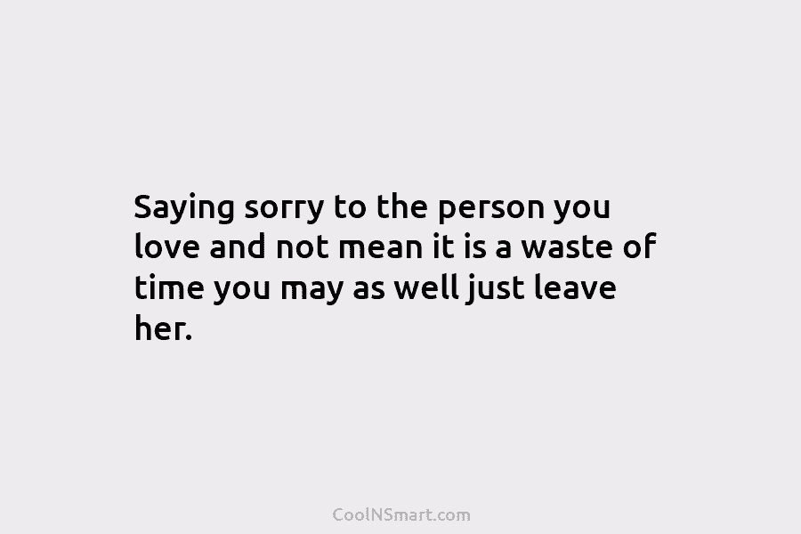 Saying sorry to the person you love and not mean it is a waste of...