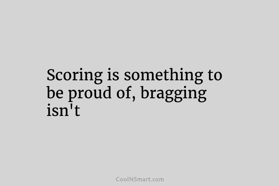 Scoring is something to be proud of, bragging isn’t