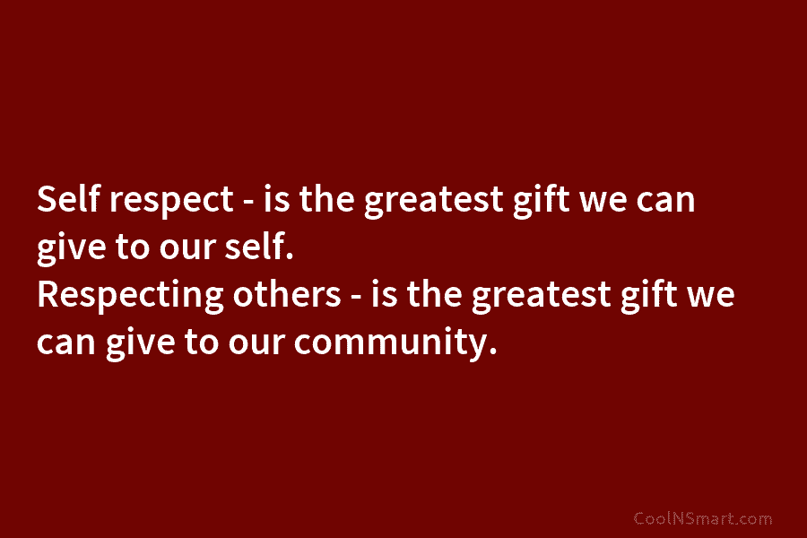 Self respect – is the greatest gift we can give to our self. Respecting others – is the greatest gift...