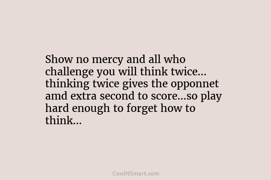Show no mercy and all who challenge you will think twice… thinking twice gives the...