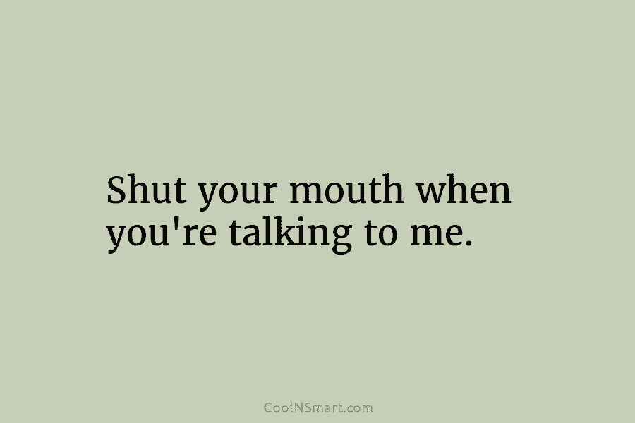 Quote: Shut your mouth when you’re talking to me. - CoolNSmart