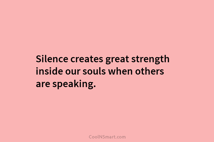 Silence creates great strength inside our souls when others are speaking.