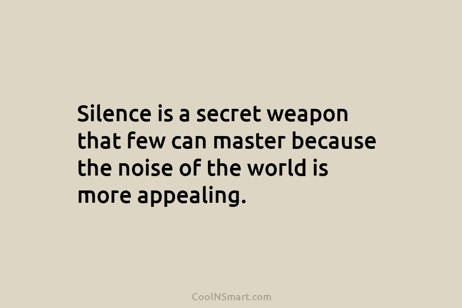 Silence is a secret weapon that few can master because the noise of the world...