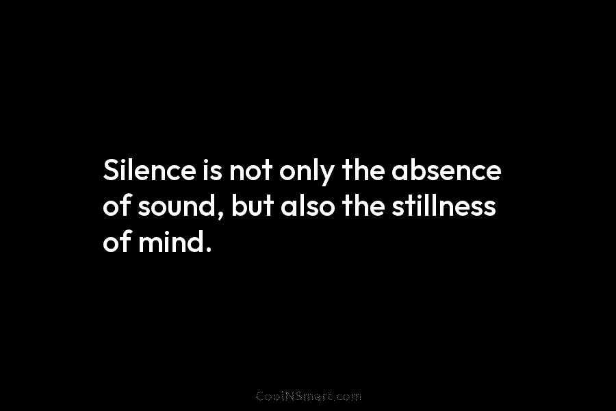 Silence is not only the absence of sound, but also the stillness of mind.