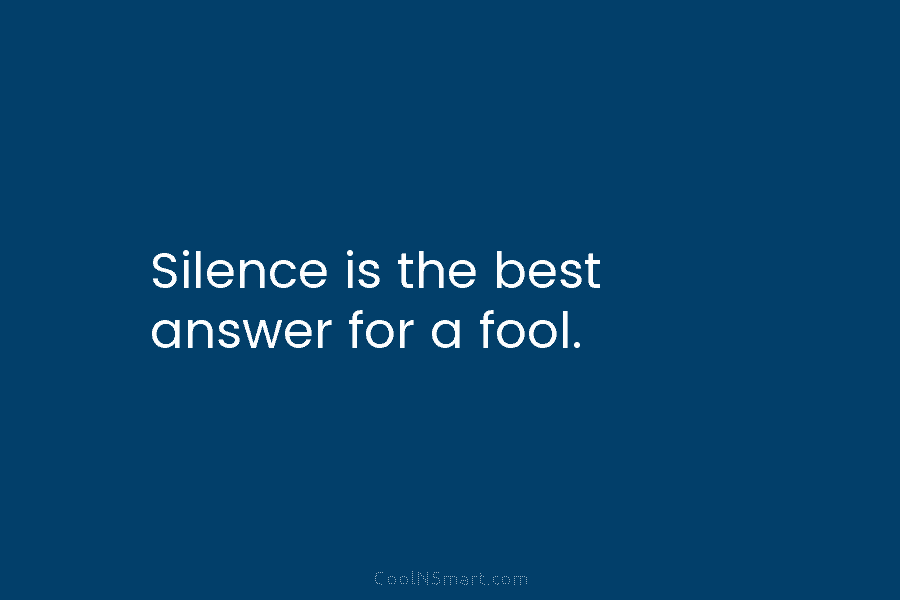Silence is the best answer for a fool.