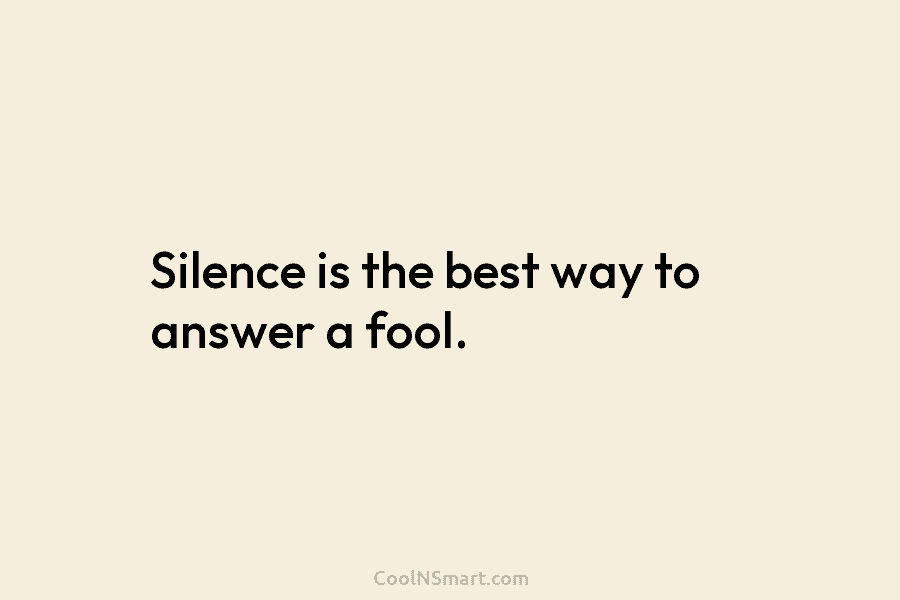 Silence is the best way to answer a fool.