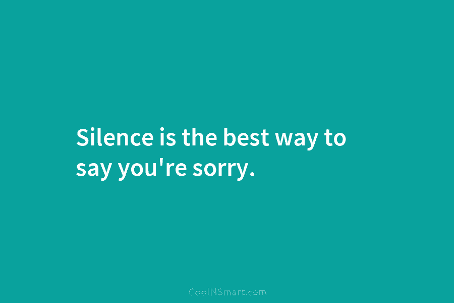 Silence is the best way to say you’re sorry.