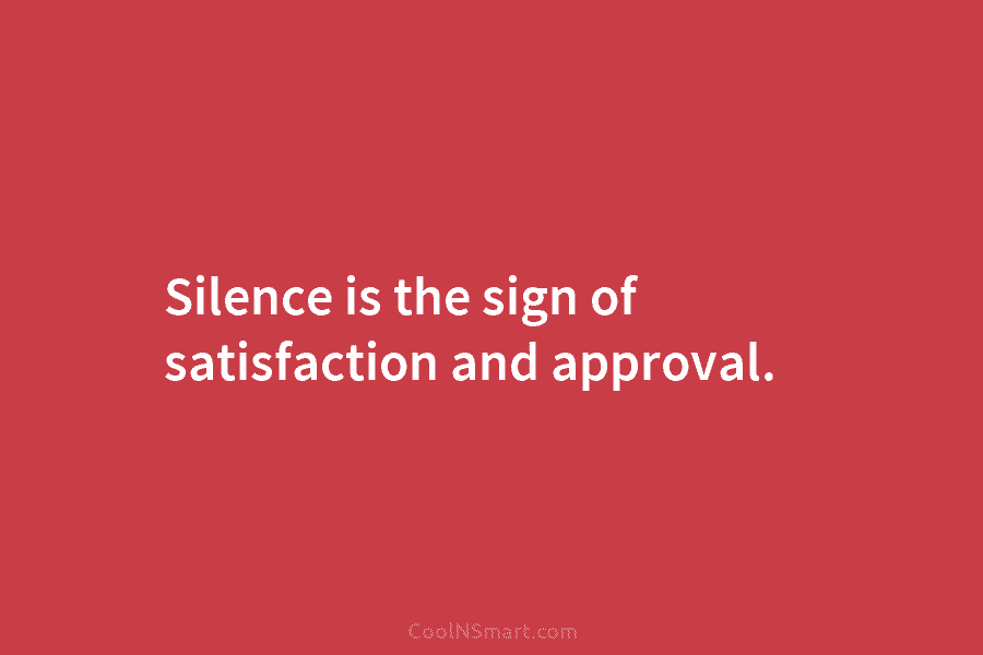 Silence is the sign of satisfaction and approval.