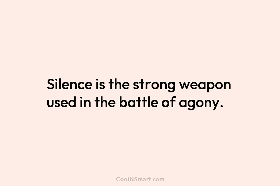 Silence is the strong weapon used in the battle of agony.