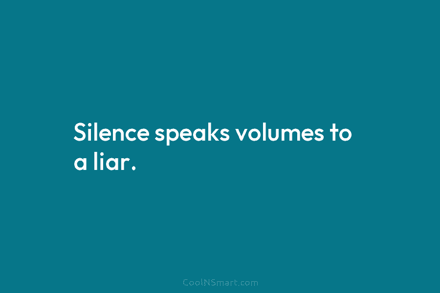 Silence speaks volumes to a liar.