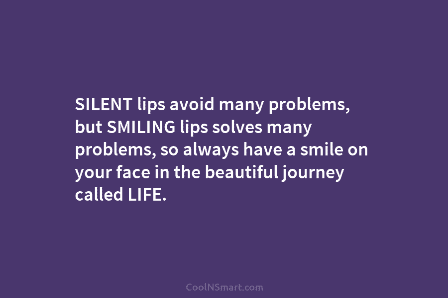 SILENT lips avoid many problems, but SMILING lips solves many problems, so always have a smile on your face in...