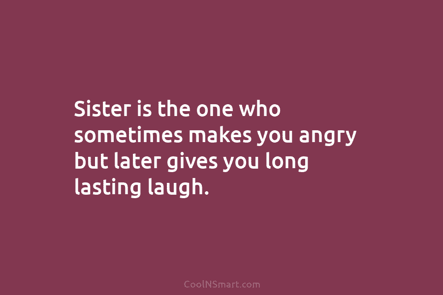Sister is the one who sometimes makes you angry but later gives you long lasting...