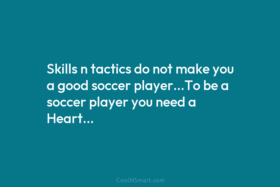 Skills n tactics do not make you a good soccer player…To be a soccer player...