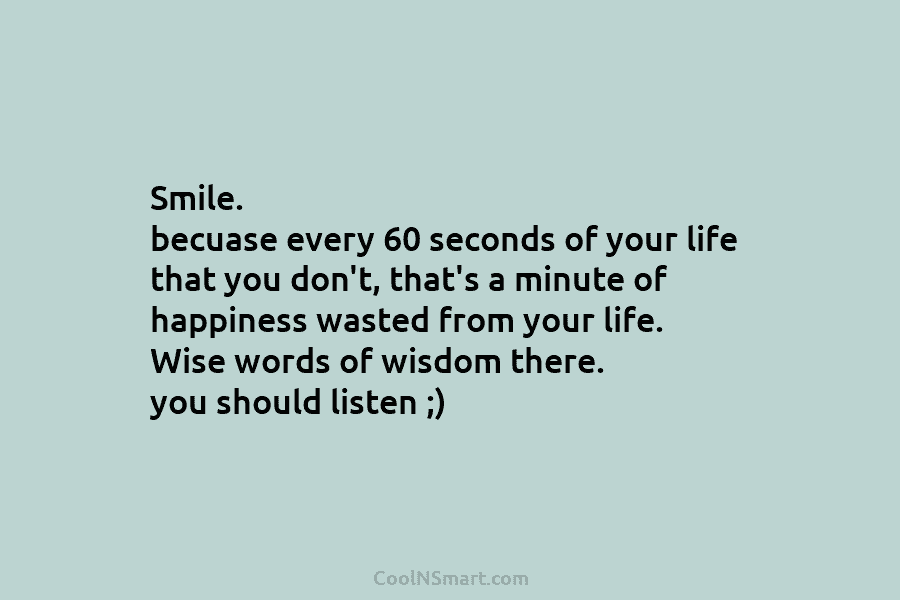 Smile. becuase every 60 seconds of your life that you don’t, that’s a minute of happiness wasted from your life....