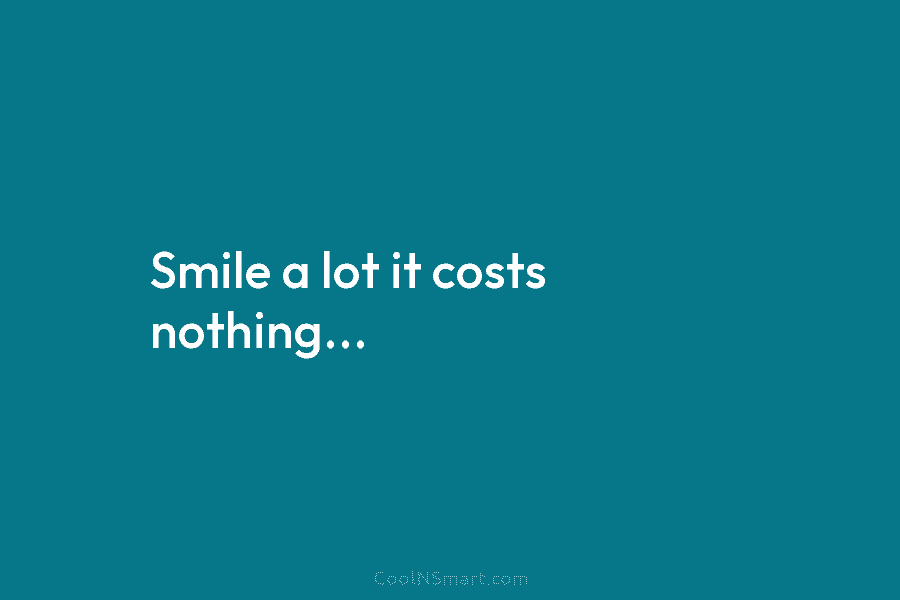 Smile a lot it costs nothing…