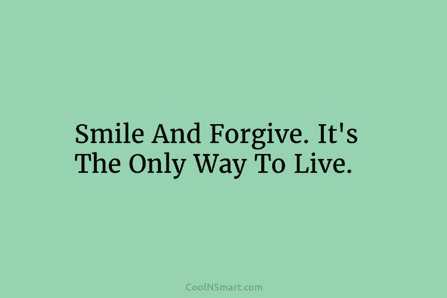 Smile And Forgive. It’s The Only Way To Live.