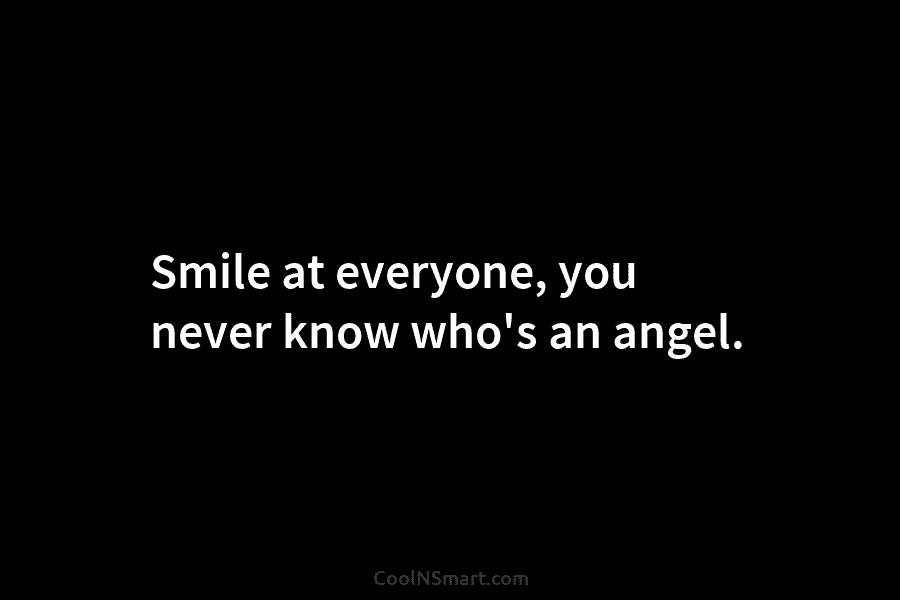 Smile at everyone, you never know who’s an angel.
