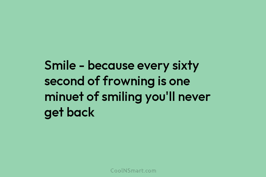 Smile – because every sixty second of frowning is one minuet of smiling you’ll never get back