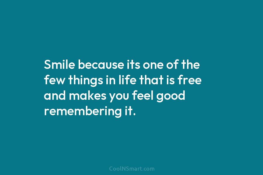 Smile because its one of the few things in life that is free and makes you feel good remembering it.