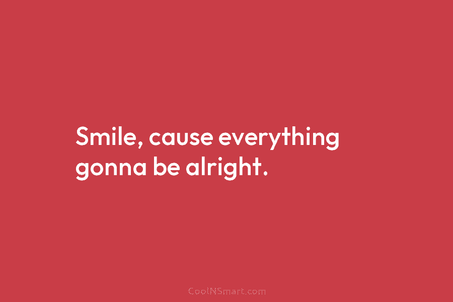 Smile, cause everything gonna be alright.