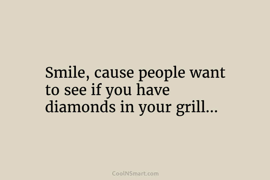 Smile, cause people want to see if you have diamonds in your grill…