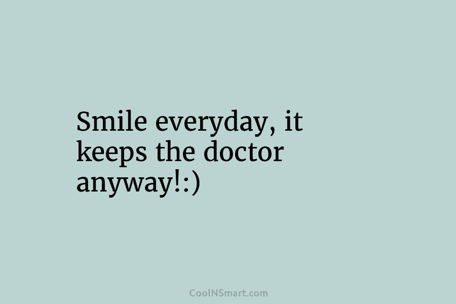 Smile everyday, it keeps the doctor anyway!:)