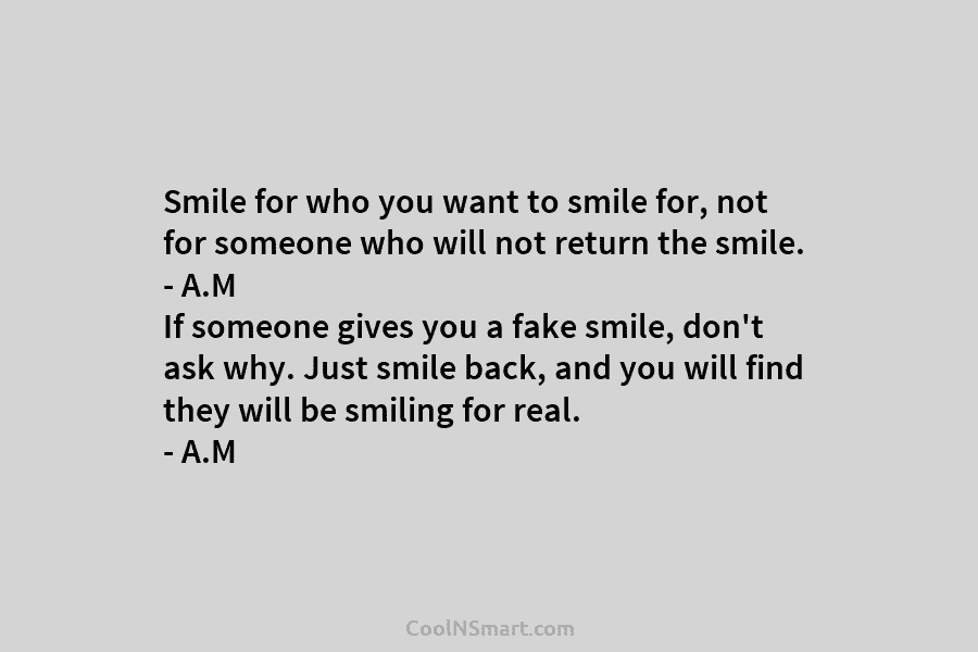 Smile for who you want to smile for, not for someone who will not return the smile. – A.M If...